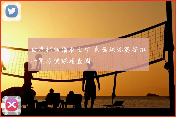世界杯转播表出炉 桌面端观赛安排一览方便球迷查阅