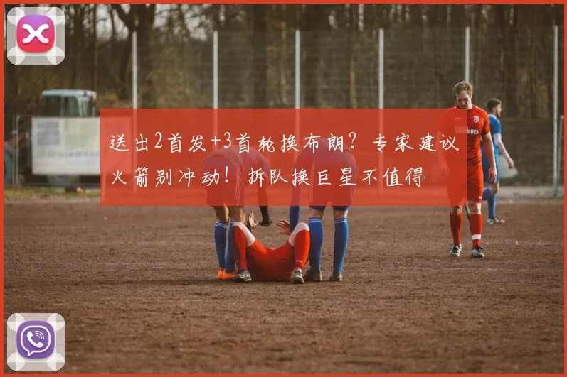 送出2首发+3首轮换布朗?专家建议火箭别冲动!拆队换巨星不值得