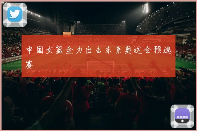 中国女篮全力出击东京奥运会预选赛
