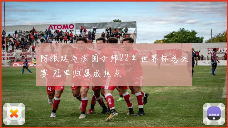 阿根廷与法国会师22年世界杯总决赛 冠军归属成焦点