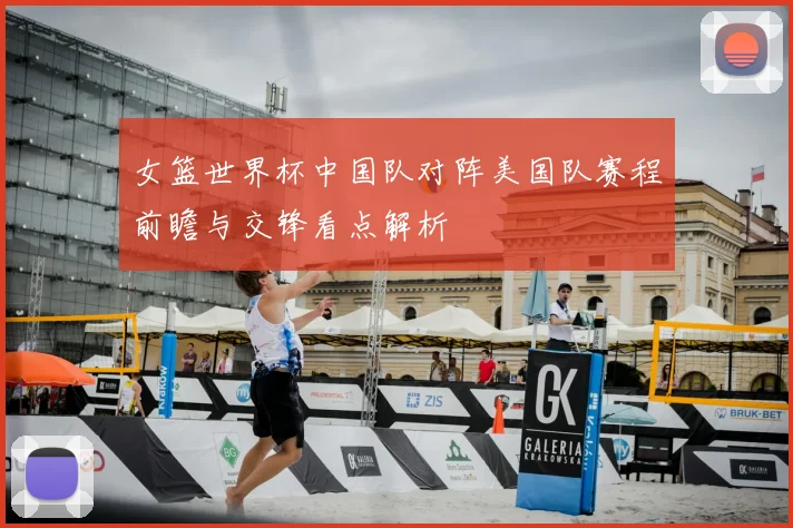 女篮世界杯中国队对阵美国队赛程前瞻与交锋看点解析