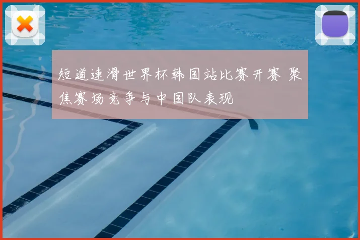 短道速滑世界杯韩国站比赛开赛 聚焦赛场竞争与中国队表现