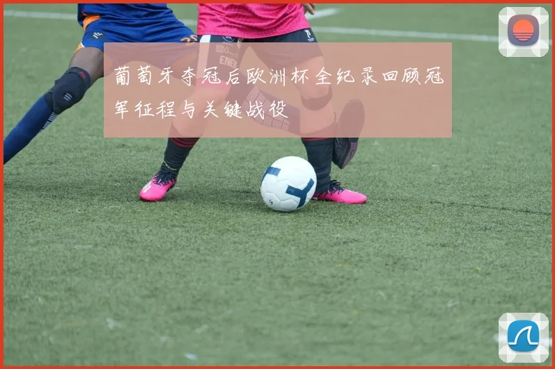 葡萄牙夺冠后欧洲杯全纪录回顾冠军征程与关键战役