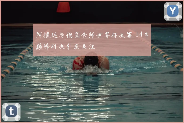 阿根廷与德国会师世界杯决赛 14年巅峰对决引发关注