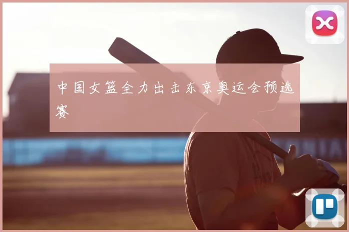 中国女篮全力出击东京奥运会预选赛