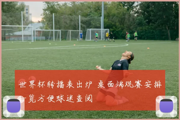 世界杯转播表出炉 桌面端观赛安排一览方便球迷查阅