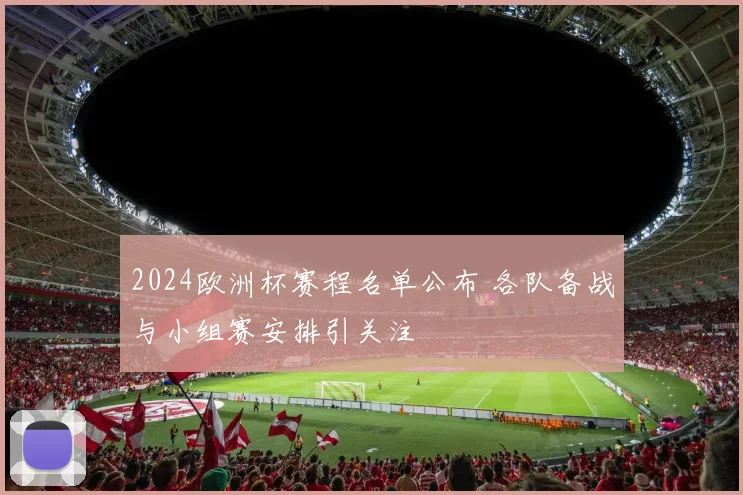 2024欧洲杯赛程名单公布 各队备战与小组赛安排引关注