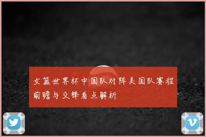 女篮世界杯中国队对阵美国队赛程前瞻与交锋看点解析