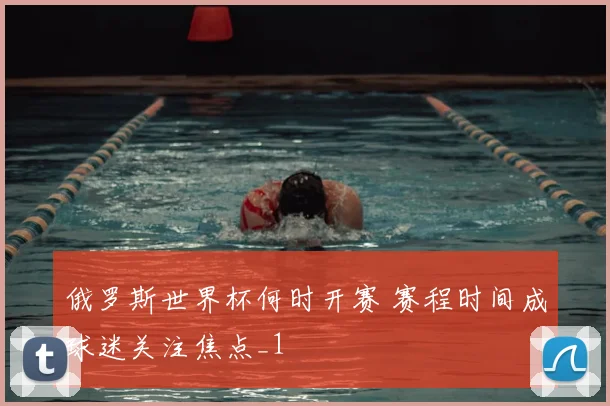 俄罗斯世界杯何时开赛 赛程时间成球迷关注焦点_1