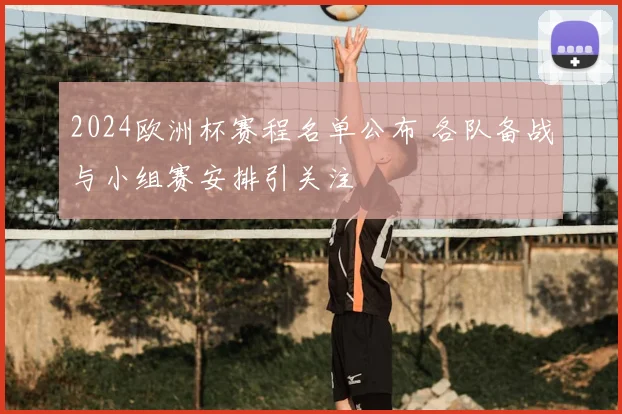 2024欧洲杯赛程名单公布 各队备战与小组赛安排引关注