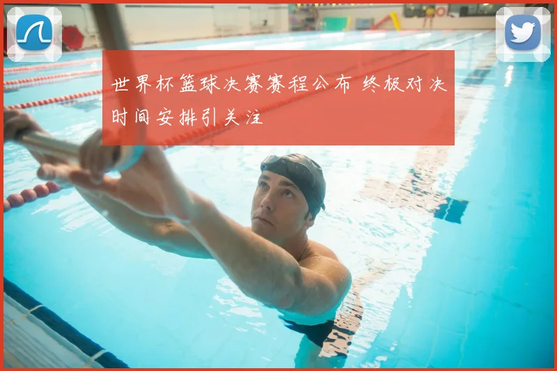 世界杯篮球决赛赛程公布 终极对决时间安排引关注