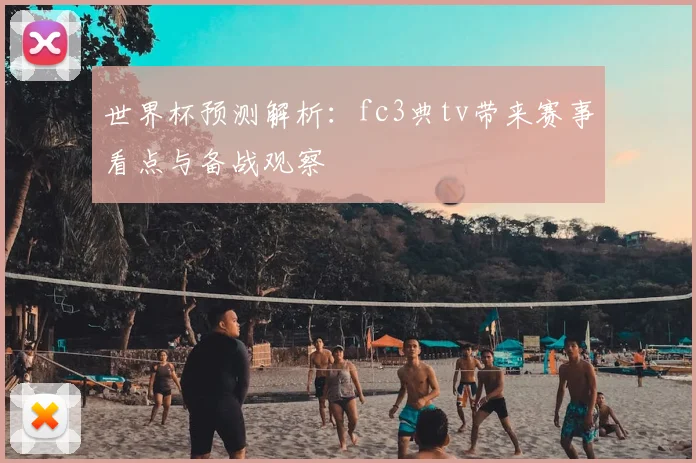 世界杯预测解析：fc3典tv带来赛事看点与备战观察