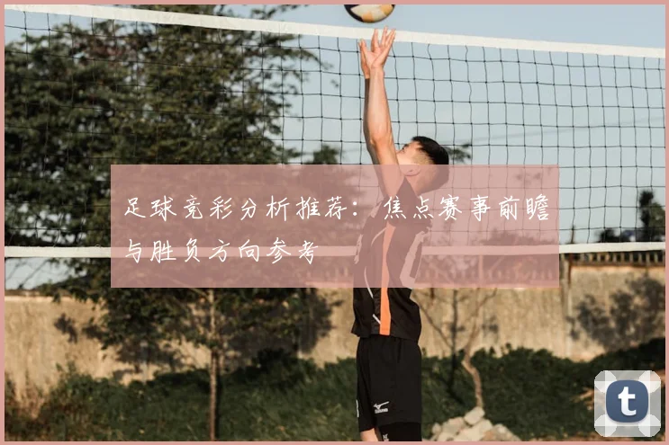 足球竞彩分析推荐：焦点赛事前瞻与胜负方向参考