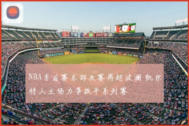 NBA季后赛东部决赛再起波澜 凯尔特人主场力争扳平系列赛