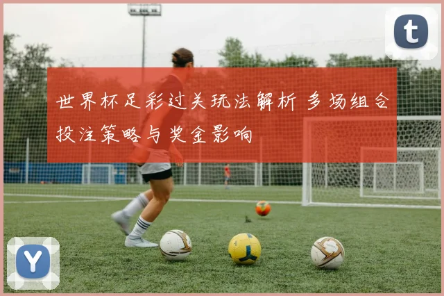 世界杯足彩过关玩法解析 多场组合投注策略与奖金影响