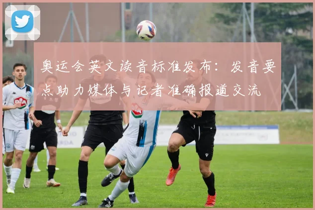 奥运会英文读音标准发布：发音要点助力媒体与记者准确报道交流