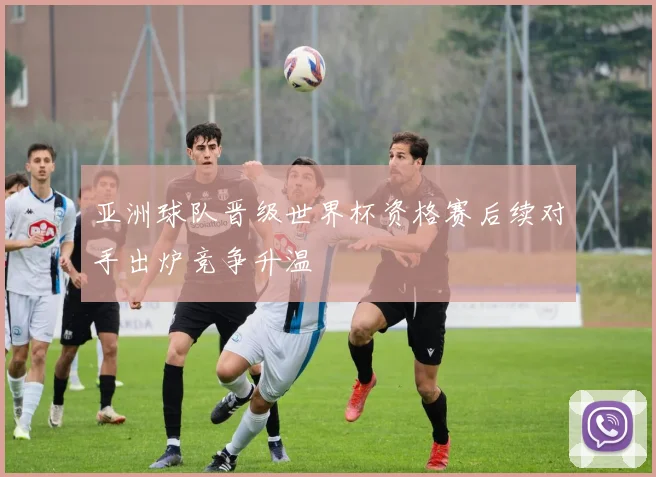 亚洲球队晋级世界杯资格赛后续对手出炉竞争升温