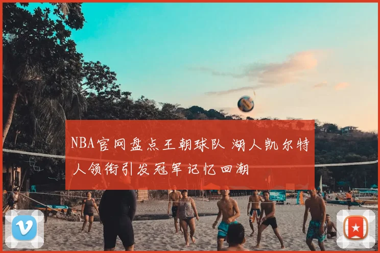 NBA官网盘点王朝球队 湖人凯尔特人领衔引发冠军记忆回潮