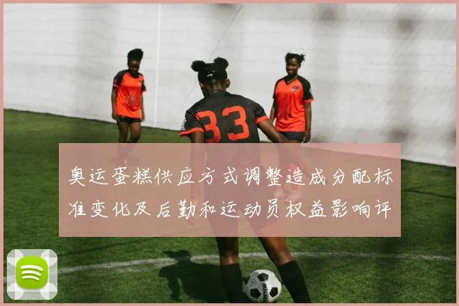 奥运蛋糕供应方式调整造成分配标准变化及后勤和运动员权益影响评估