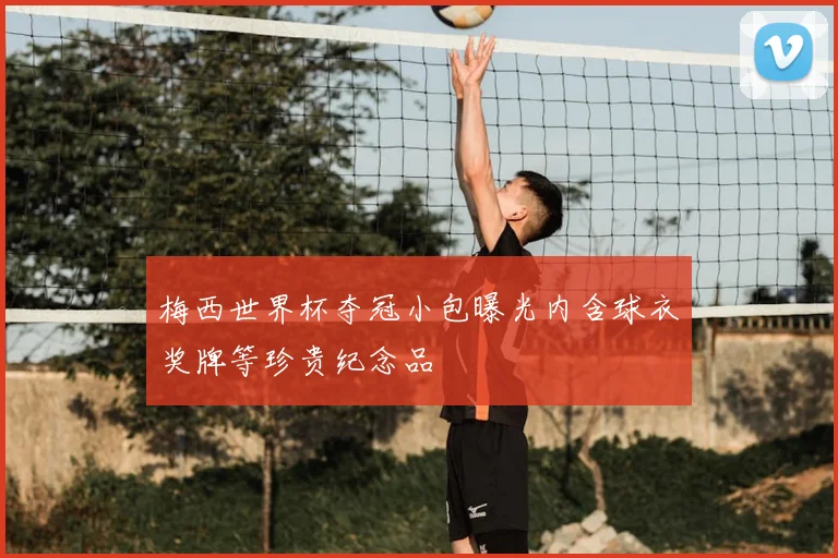 梅西世界杯夺冠小包曝光内含球衣奖牌等珍贵纪念品