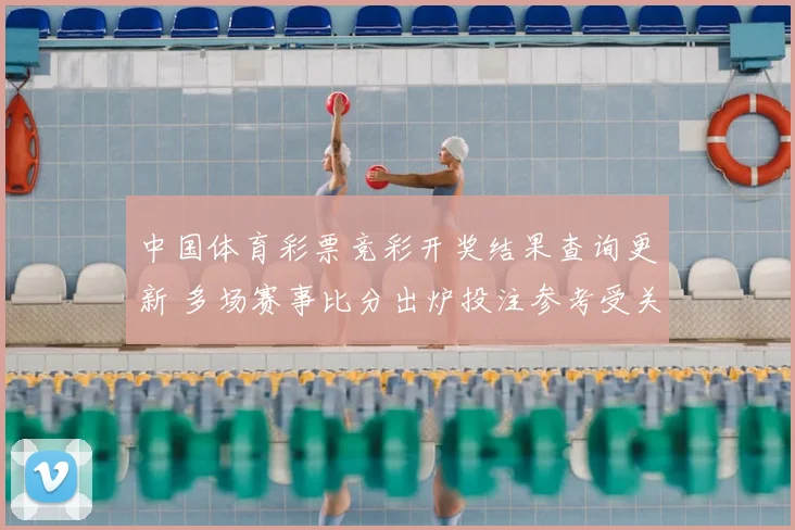 中国体育彩票竞彩开奖结果查询更新 多场赛事比分出炉投注参考受关注