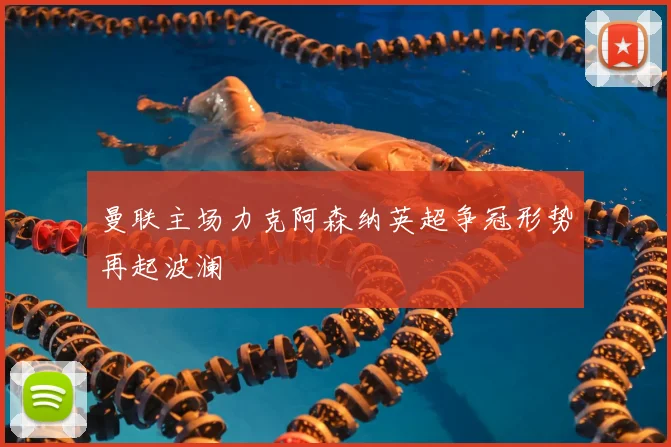 曼联主场力克阿森纳英超争冠形势再起波澜