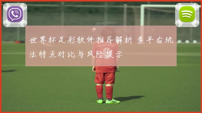 世界杯足彩软件推荐解析 多平台玩法特点对比与风险提示