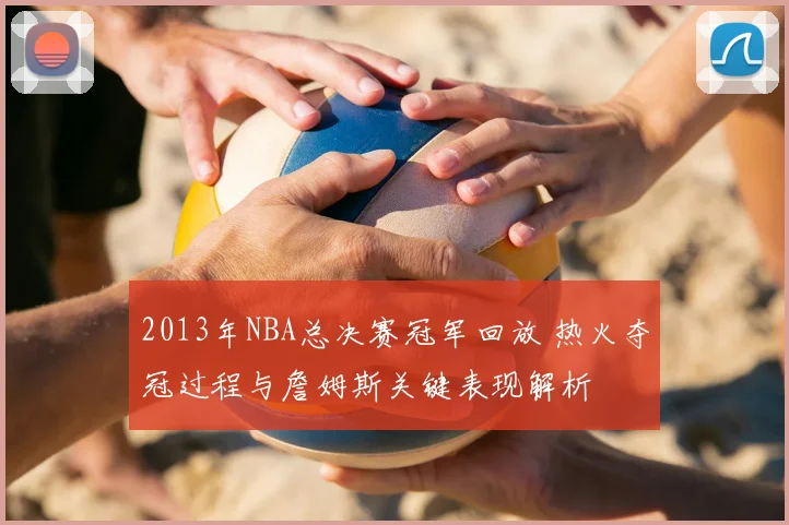 2013年NBA总决赛冠军回放 热火夺冠过程与詹姆斯关键表现解析