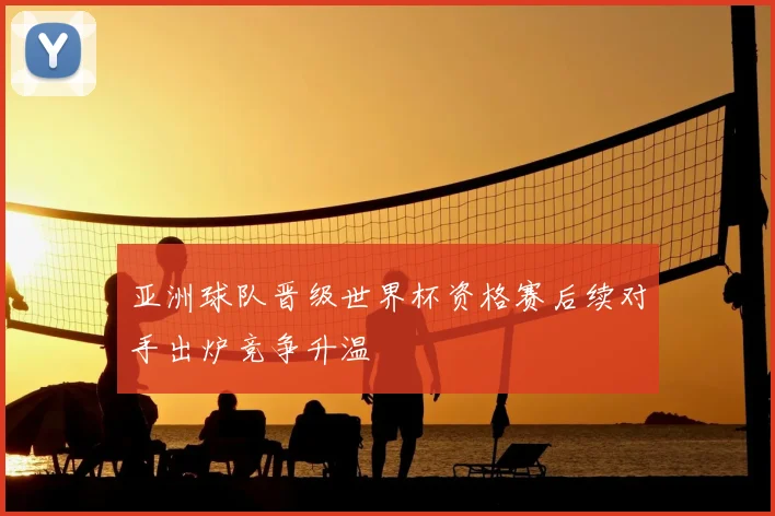 亚洲球队晋级世界杯资格赛后续对手出炉竞争升温