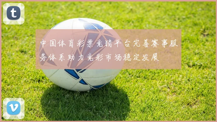 中国体育彩票竞猜平台完善赛事服务体系助力竞彩市场稳定发展