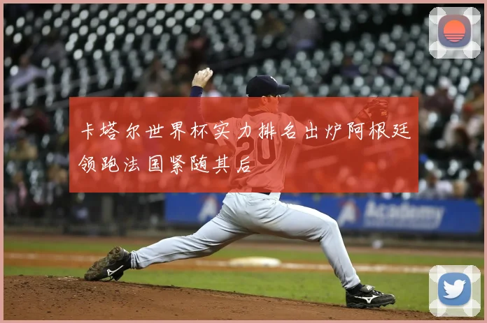 卡塔尔世界杯实力排名出炉阿根廷领跑法国紧随其后