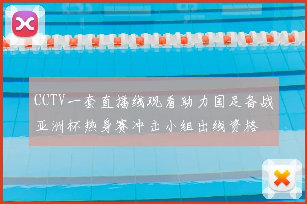 CCTV一套直播线观看助力国足备战亚洲杯热身赛冲击小组出线资格