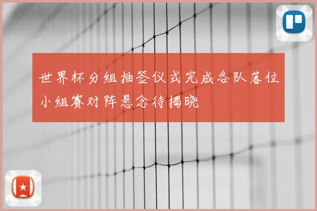 世界杯分组抽签仪式完成各队落位小组赛对阵悬念待揭晓