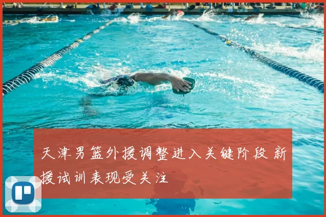 天津男篮外援调整进入关键阶段 新援试训表现受关注