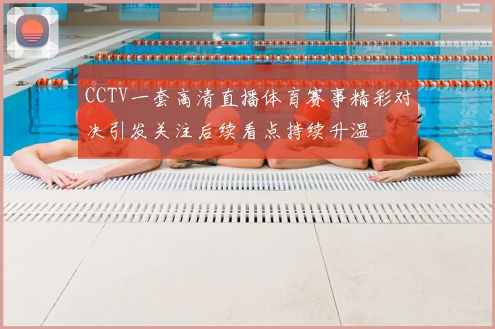 CCTV一套高清直播体育赛事精彩对决引发关注后续看点持续升温