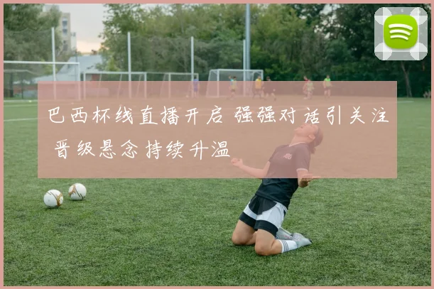 巴西杯线直播开启 强强对话引关注 晋级悬念持续升温