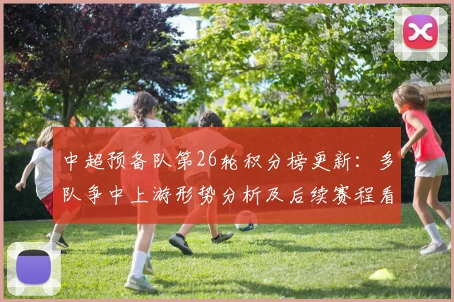 中超预备队第26轮积分榜更新：多队争中上游形势分析及后续赛程看点