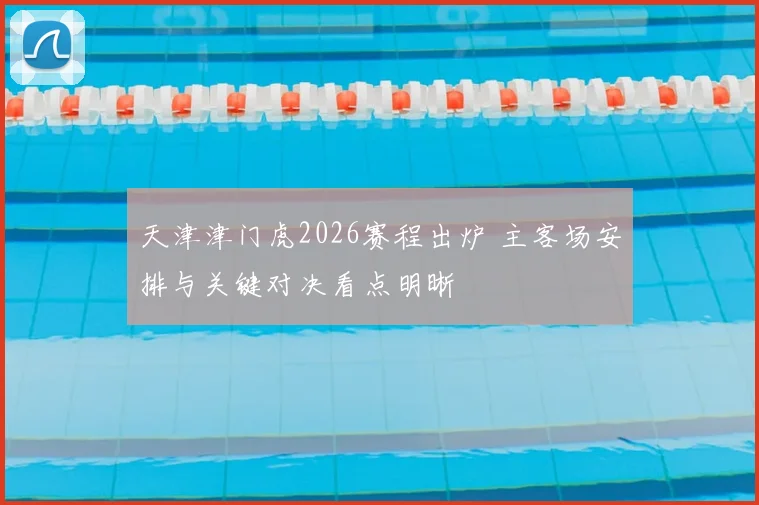 天津津门虎2026赛程出炉 主客场安排与关键对决看点明晰