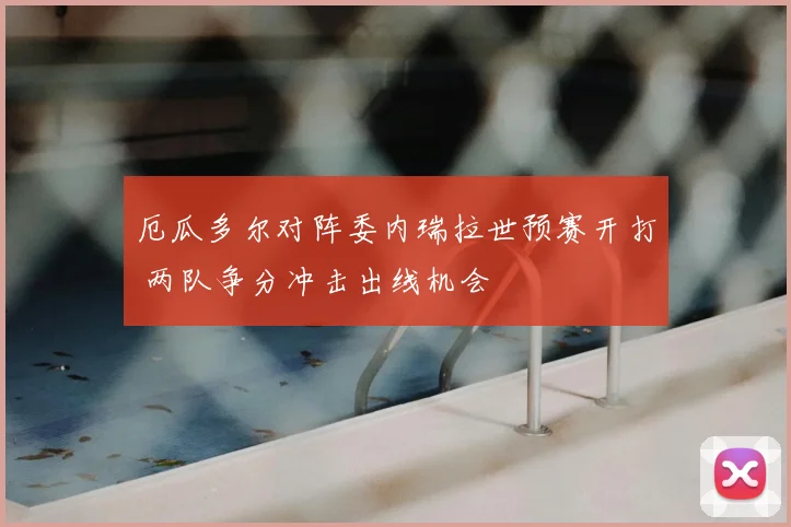 厄瓜多尔对阵委内瑞拉世预赛开打 两队争分冲击出线机会