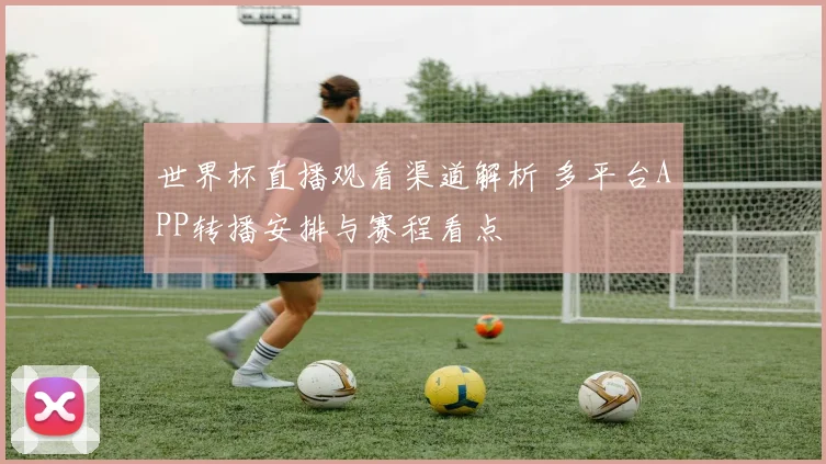世界杯直播观看渠道解析 多平台APP转播安排与赛程看点