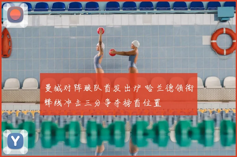 曼城对阵狼队首发出炉 哈兰德领衔锋线冲击三分争夺榜首位置