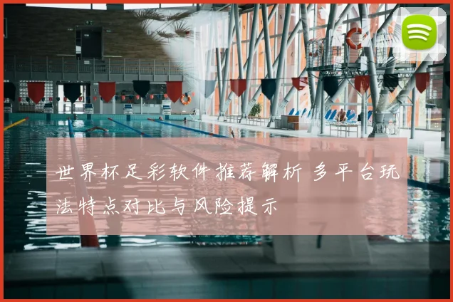 世界杯足彩软件推荐解析 多平台玩法特点对比与风险提示