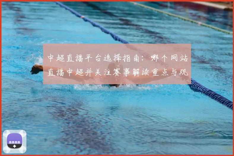 中超直播平台选择指南：哪个网站直播中超并关注赛事解读重点与观看入口