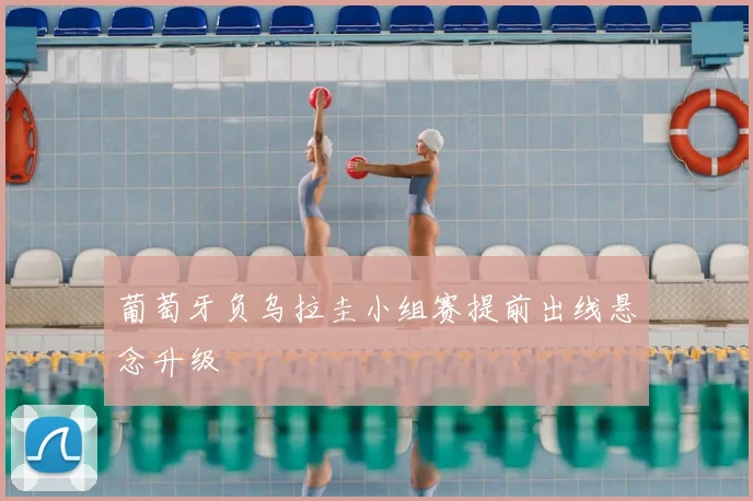 葡萄牙负乌拉圭小组赛提前出线悬念升级