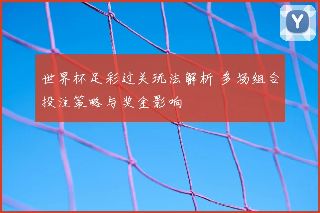 世界杯足彩过关玩法解析 多场组合投注策略与奖金影响