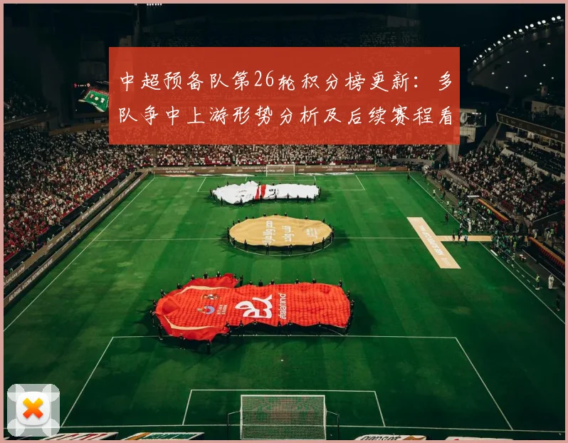 中超预备队第26轮积分榜更新：多队争中上游形势分析及后续赛程看点