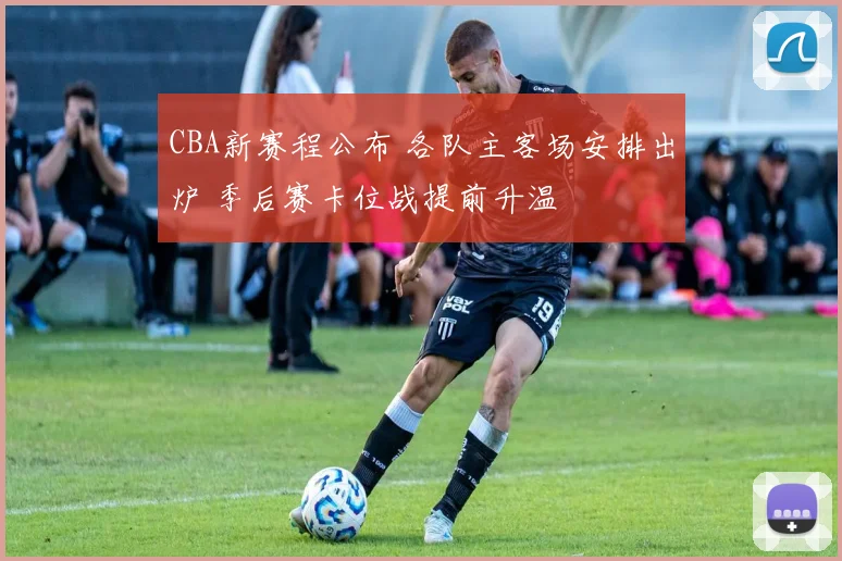 CBA新赛程公布 各队主客场安排出炉 季后赛卡位战提前升温