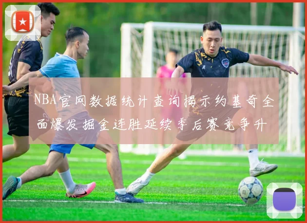 NBA官网数据统计查询揭示约基奇全面爆发掘金连胜延续季后赛竞争升温
