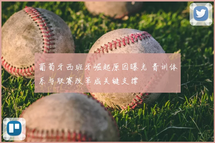 葡萄牙西班牙崛起原因曝光 青训体系与联赛改革成关键支撑