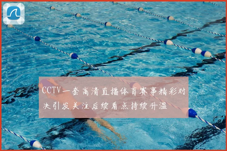 CCTV一套高清直播体育赛事精彩对决引发关注后续看点持续升温
